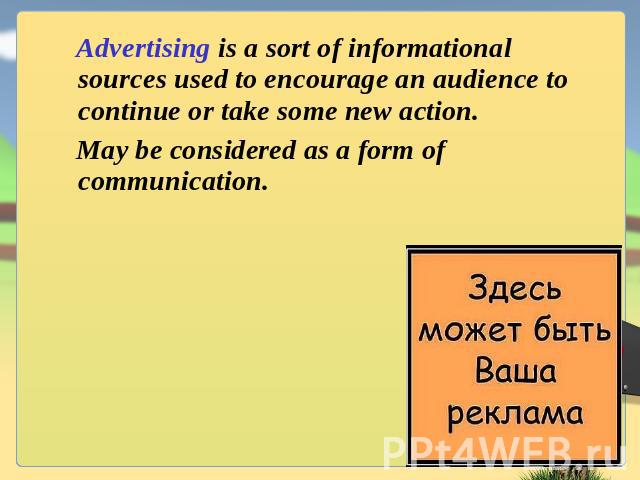Advertising is a sort of informational sources used to encourage an audience to continue or take some new action. May be considered as a form of communication.
