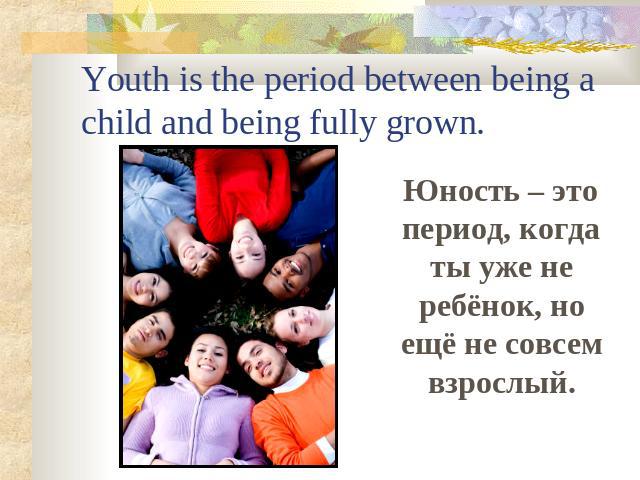 Youth is the period between being a child and being fully grown. Юность – это период, когда ты уже не ребёнок, но ещё не совсем взрослый.
