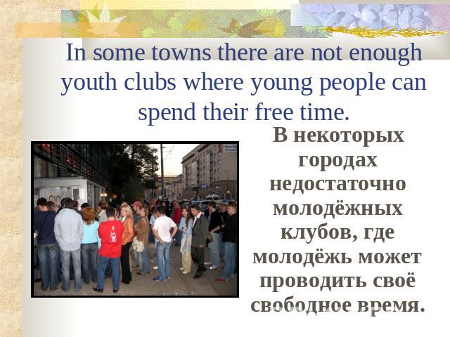 In some towns there are not enough youth clubs where young people can spend their free time. В некоторых городах недостаточно молодёжных клубов, где молодёжь может проводить своё свободное время.