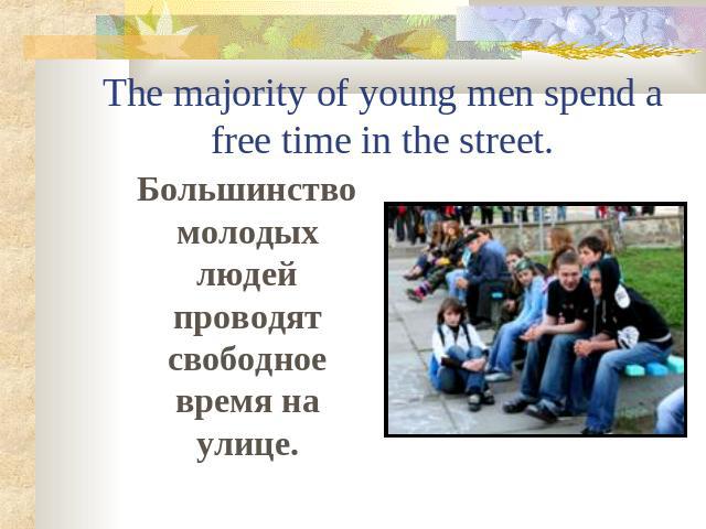 The majority of young men spend a free time in the street. Большинство молодых людей проводят свободное время на улице.