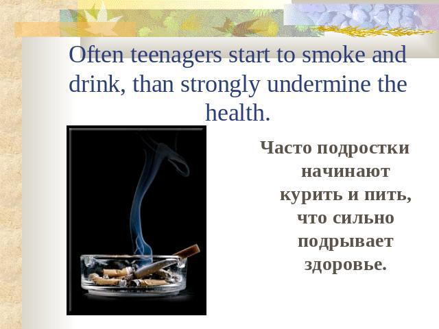 Often teenagers start to smoke and drink, than strongly undermine the health.Часто подростки начинают курить и пить, что сильно подрывает здоровье.