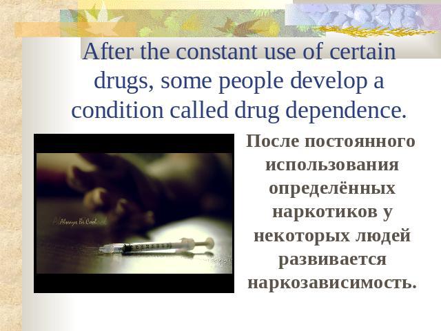 After the constant use of certain drugs, some people develop a condition called drug dependence. После постоянного использования определённых наркотиков у некоторых людей развивается наркозависимость.