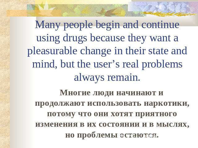 Many people begin and continue using drugs because they want a pleasurable change in their state and mind, but the user’s real problems always remain. Многие люди начинают и продолжают использовать наркотики, потому что они хотят приятного изменения…
