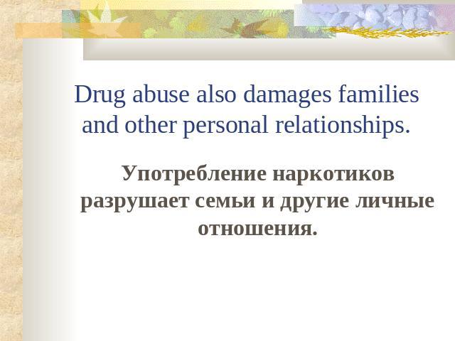 Drug abuse also damages families and other personal relationships. Употребление наркотиков разрушает семьи и другие личные отношения.