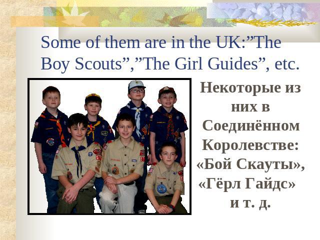 Some of them are in the UK:”The Boy Scouts”,”The Girl Guides”, etc. Некоторые из них в Соединённом Королевстве: «Бой Скауты», «Гёрл Гайдс» и т. д.