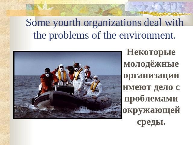 Some yourth organizations deal with the problems of the environment. Некоторые молодёжные организации имеют дело с проблемами окружающей среды.