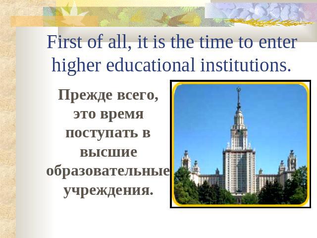 First of all, it is the time to enter higher educational institutions. Прежде всего, это время поступать в высшие образовательные учреждения.