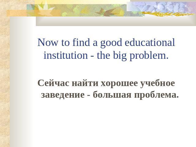 Now to find a good educational institution - the big problem.Сейчас найти хорошее учебное заведение - большая проблема.