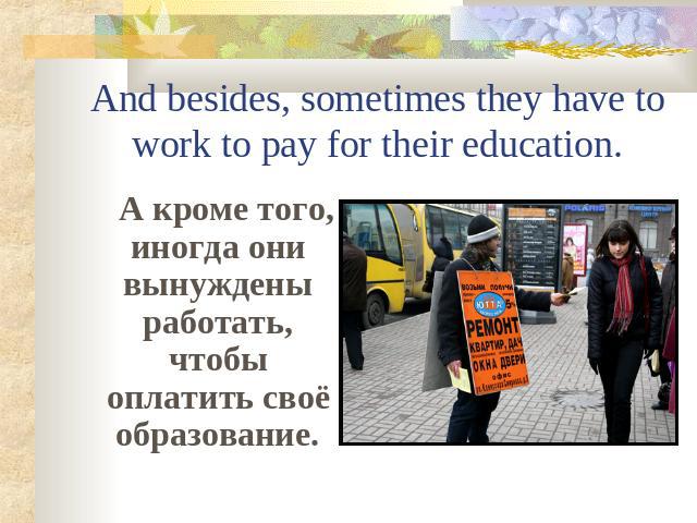And besides, sometimes they have to work to pay for their education. А кроме того, иногда они вынуждены работать, чтобы оплатить своё образование.