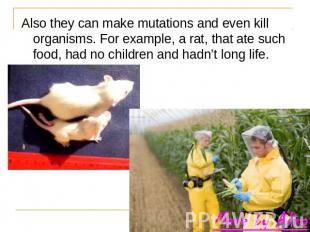 Also they can make mutations and even kill organisms. For example, a rat, that a
