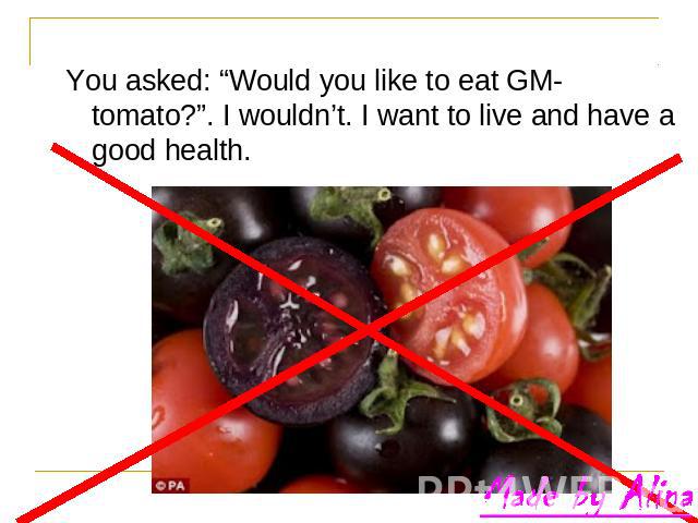 You asked: “Would you like to eat GM-tomato?”. I wouldn’t. I want to live and have a good health.