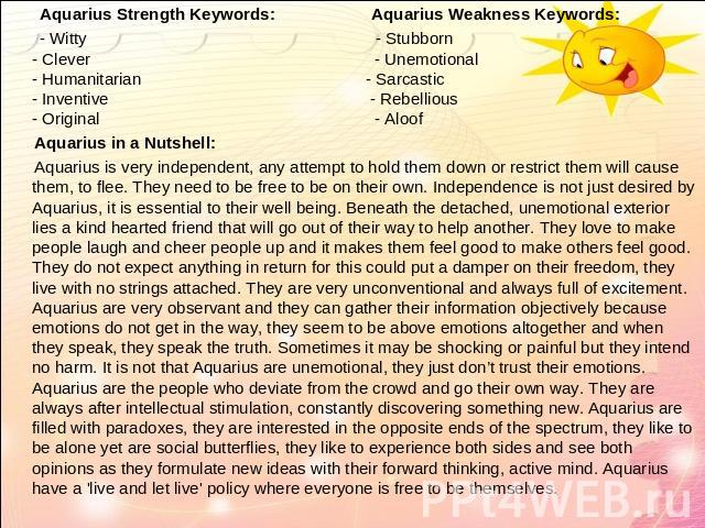 Aquarius Strength Keywords: Aquarius Weakness Keywords: - Witty - Stubborn- Clever - Unemotional- Humanitarian - Sarcastic- Inventive - Rebellious- Original - Aloof Aquarius in a Nutshell: Aquarius is very independent, any attempt to hold them down …