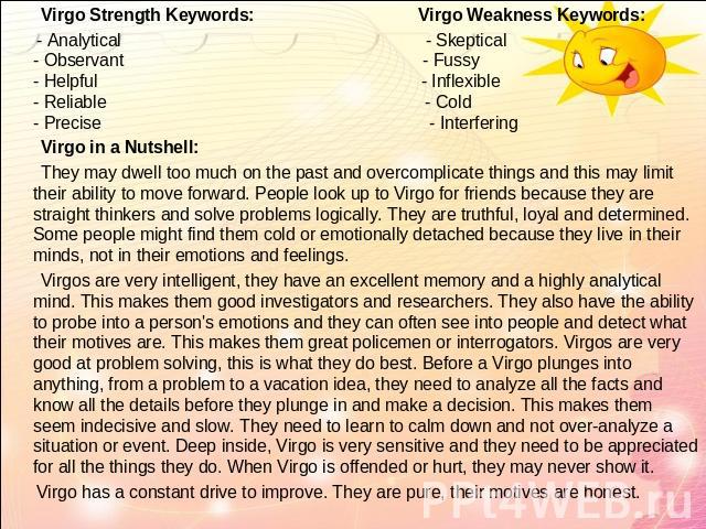   Virgo Strength Keywords: Virgo Weakness Keywords: - Analytical - Skeptical- Observant - Fussy- Helpful - Inflexible- Reliable - Cold- Precise - Interfering Virgo in a Nutshell: They may dwell too much on the past and overcomplicate things and this…