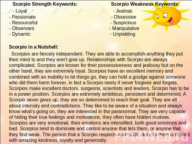   Scorpio Strength Keywords: Scorpio Weakness Keywords: - Loyal - Jealous- Passionate - Obsessive- Resourceful - Suspicious- Observant - Manipulative- Dynamic - UnyieldingScorpio in a Nutshell: Scorpios are fiercely independent. They are able to acc…
