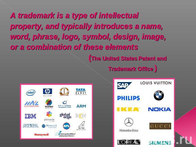 A trademark is a type of intellectual property, and typically introduces a name, word, phrase, logo, symbol, design, image, or a combination of these elements (The United States Patent and Trademark Office )