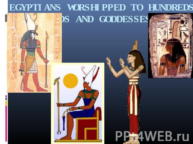 EGYPTIANS WORSHIPPED TO HUNDREDS GODS AND GODDESSES.