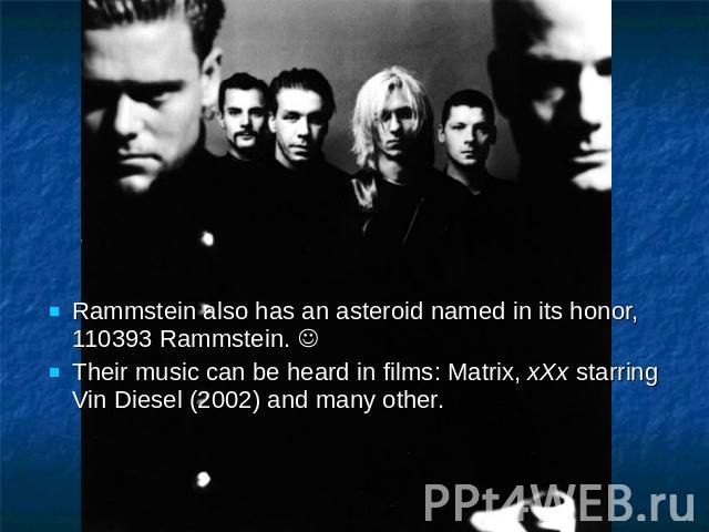 Rammstein also has an asteroid named in its honor, 110393 Rammstein. Their music can be heard in films: Matrix, xXx starring Vin Diesel (2002) and many other.