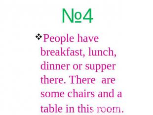 People have breakfast, lunch, dinner or supper there. There are some chairs and