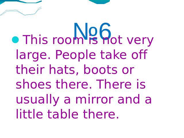№6This room is not very large. People take off their hats, boots or shoes there. There is usually a mirror and a little table there.