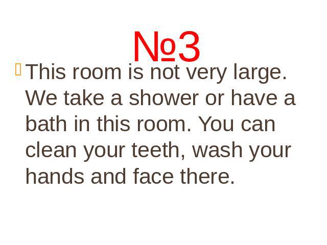 This room is not very large. We take a shower or have a bath in this room. You can clean your teeth, wash your hands and face there.