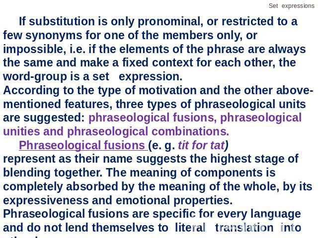 If substitution is only pronominal, or restricted to a few synonyms for one of the members only, or impossible, i.e. if the elements of the phrase are always the same and make a fixed context for each other, the word-group is a set expression.Accord…