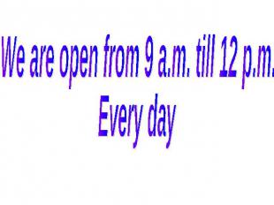 We are open from 9 a.m. till 12 p.m.Every day