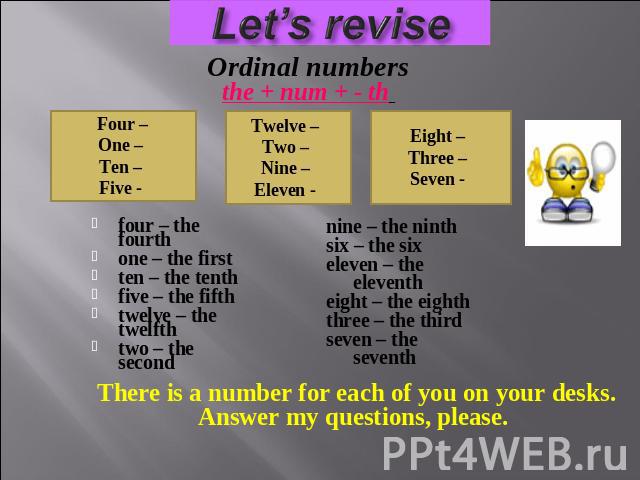 Ordinal numbersthe + num + - th Four –One – Ten – Five - Twelve – Two – Nine – Eleven - Eight – Three – Seven - four – the fourthone – the firstten – the tenthfive – the fifthtwelve – the twelfthtwo – the second nine – the ninthsix – the sixeleven –…