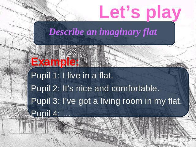 Let’s play Describe an imaginary flat Example:Pupil 1: I live in a flat.Pupil 2: It’s nice and comfortable.Pupil 3: I’ve got a living room in my flat.Pupil 4: …