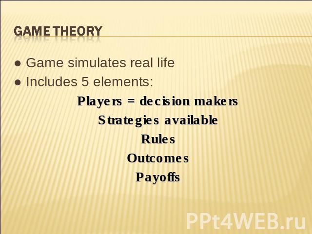 Game theory ● Game simulates real life● Includes 5 elements:Players = decision makersStrategies availableRulesOutcomesPayoffs