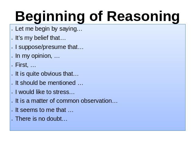 Beginning of Reasoning Let me begin by saying… It’s my belief that…I suppose/presume that…In my opinion, …First, … It is quite obvious that…It should be mentioned …I would like to stress…It is a matter of common observation…It seems to me that … The…