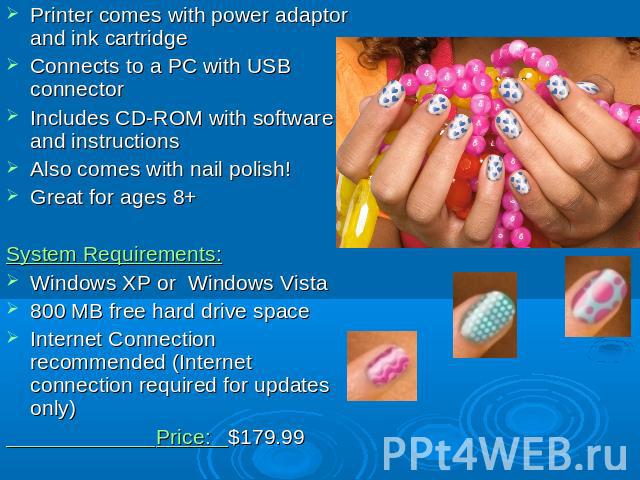 Printer comes with power adaptor and ink cartridgeConnects to a PC with USB connectorIncludes CD-ROM with software and instructionsAlso comes with nail polish!Great for ages 8+System Requirements:Windows XP or Windows Vista800 MB free hard drive spa…