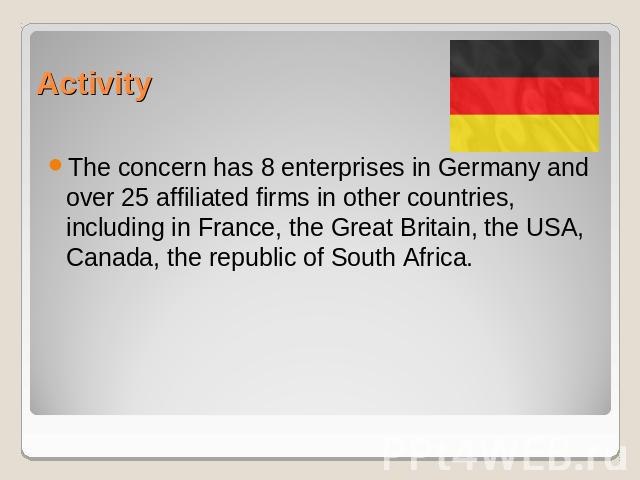 Activity The concern has 8 enterprises in Germany and over 25 affiliated firms in other countries, including in France, the Great Britain, the USA, Canada, the republic of South Africa.