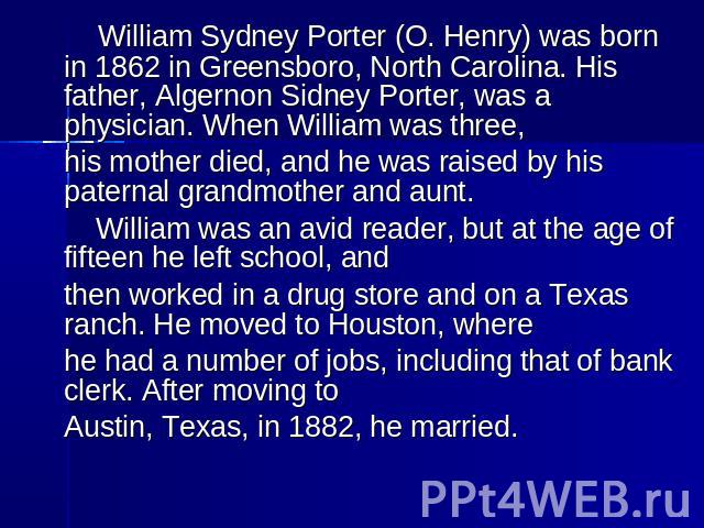 William Sydney Porter (O. Henry) was born in 1862 in Greensboro, North Carolina. His father, Algernon Sidney Porter, was a physician. When William was three, his mother died, and he was raised by his paternal grandmother and aunt. William was an avi…