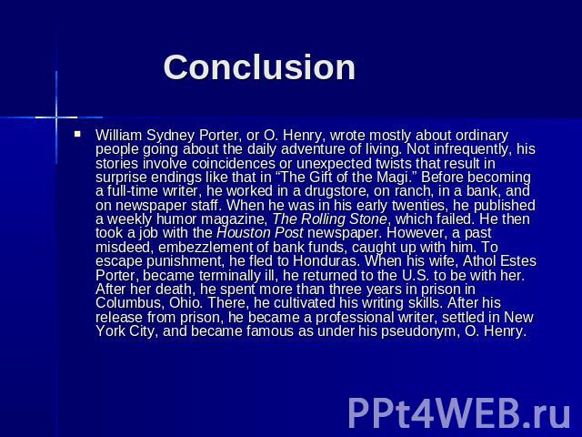 Conclusion William Sydney Porter, or O. Henry, wrote mostly about ordinary people going about the daily adventure of living. Not infrequently, his stories involve coincidences or unexpected twists that result in surprise endings like that in “The Gi…