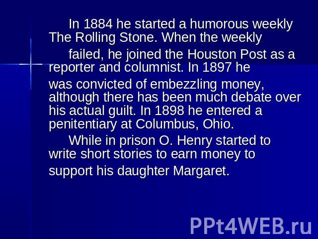 In 1884 he started a humorous weekly The Rolling Stone. When the weekly failed, he joined the Houston Post as a reporter and columnist. In 1897 he was convicted of embezzling money, although there has been much debate over his actual guilt. In 1898 …