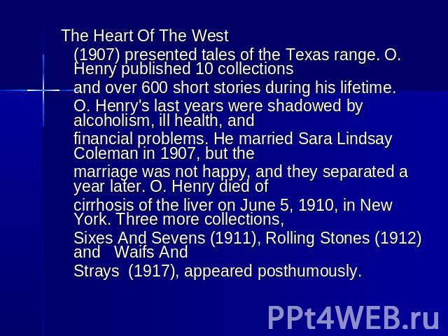 The Heart Of The West (1907) presented tales of the Texas range. O. Henry published 10 collections and over 600 short stories during his lifetime.O. Henry's last years were shadowed by alcoholism, ill health, and financial problems. He married Sara …