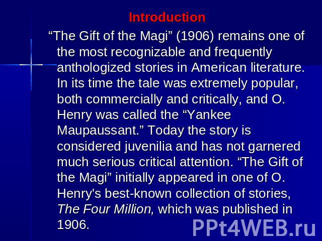 Introduction “The Gift of the Magi” (1906) remains one of the most recognizable and frequently anthologized stories in American literature. In its time the tale was extremely popular, both commercially and critically, and O. Henry was called the “Ya…