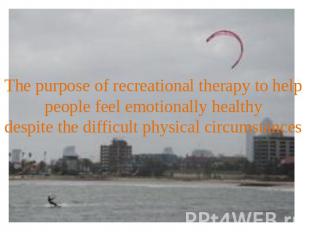 The purpose of recreational therapy to help people feel emotionally healthy desp