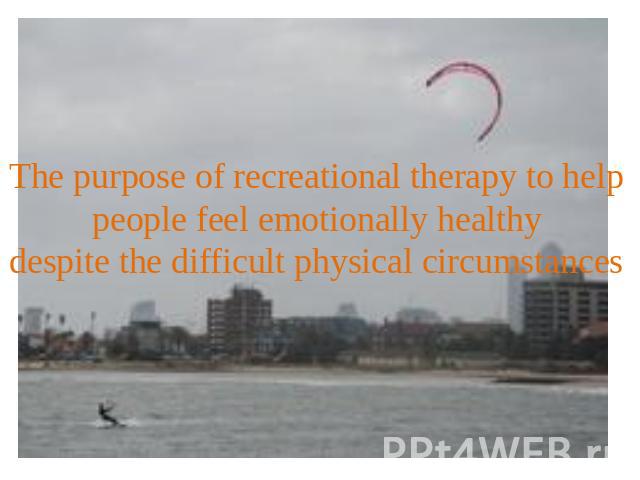 The purpose of recreational therapy to help people feel emotionally healthy despite the difficult physical circumstances
