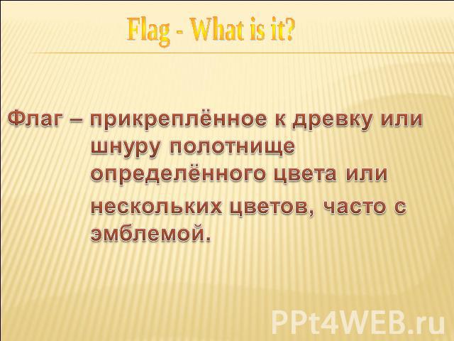 Flag - What is it? Флаг – прикреплённое к древку или шнуру полотнище определённого цвета или нескольких цветов, часто с эмблемой.