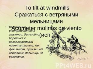 To tilt at windmillsСражаться с ветряными мельницамиAcometer molinos de viento (