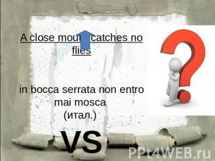 A close mouth catches no fliesin bocca serrata non entro mai mosca (итал.) VSen