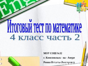 Итоговый тест по математике 4 класс часть 2 МОУ СОШ №32г. Комсомольск - на - Аму
