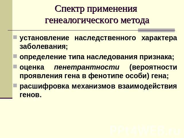 Спектр применения генеалогического метода установление наследственного характера заболевания;определение типа наследования признака;оценка пенетрантности (вероятности проявления гена в фенотипе особи) гена;расшифровка механизмов взаимодействия генов.