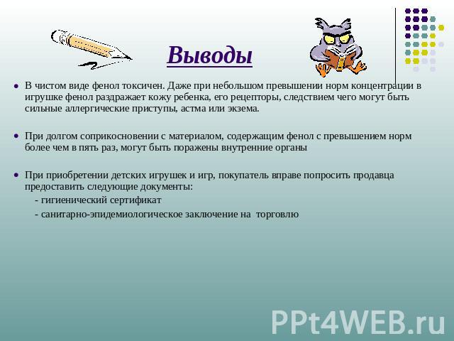 Выводы В чистом виде фенол токсичен. Даже при небольшом превышении норм концентрации в игрушке фенол раздражает кожу ребенка, его рецепторы, следствием чего могут быть сильные аллергические приступы, астма или экзема. При долгом соприкосновении с ма…