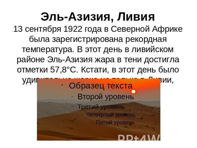 Эль-Азизия, Ливия13 сентября 1922 года в Северной Африке была зарегистрирована рекордная температура. В этот день в ливийском районе Эль-Азизия жара в тени достигла отметки 57,8°C. Кстати, в этот день было удивительно жарко не только в Ливии, но и в…