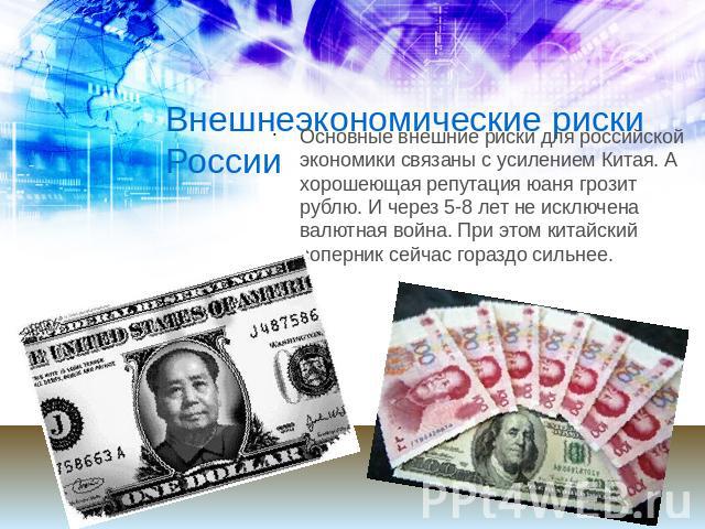 Внешнеэкономические риски России Основные внешние риски для российской экономики связаны с усилением Китая. А хорошеющая репутация юаня грозит рублю. И через 5-8 лет не исключена валютная война. При этом китайский соперник сейчас гораздо сильнее.