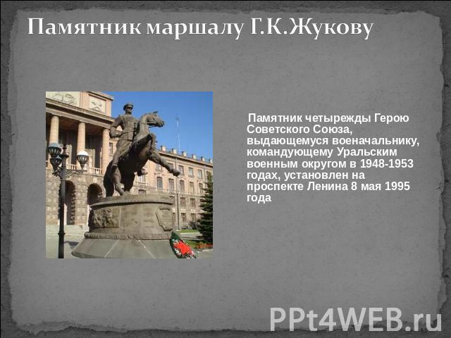 Памятник маршалу Г.К.Жукову Памятник четырежды Герою Советского Союза, выдающемуся военачальнику, командующему Уральским военным округом в 1948-1953 годах, установлен на проспекте Ленина 8 мая 1995 года