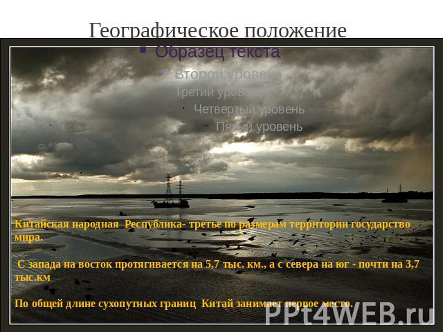 Географическое положение Китайская народная Республика- третье по размерам территории государство мира. С запада на восток протягивается на 5,7 тыс. км., а с севера на юг - почти на 3,7 тыс.кмПо общей длине сухопутных границ Китай занимает первое место.