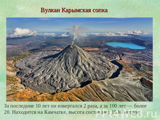 Вулкан Карымская сопка За последние 10 лет он извергался 2 раза, а за 100 лет — более 20. Находится на Камчатке, высота составляет 1536 метров.